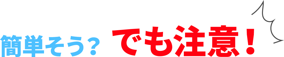 簡単そう?でも注意!