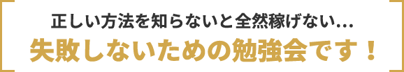 正しい方法を知らないと全然稼げない…失敗しないための勉強会です!