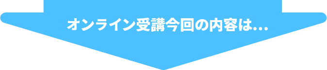 オンライン受講今回の内容は